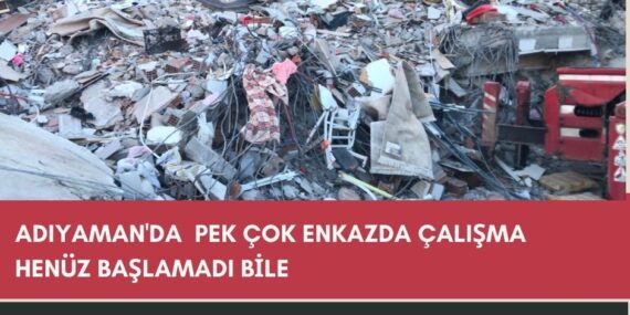 Adıyaman’da  pek çok enkazda çalışma henüz başlamadı bile