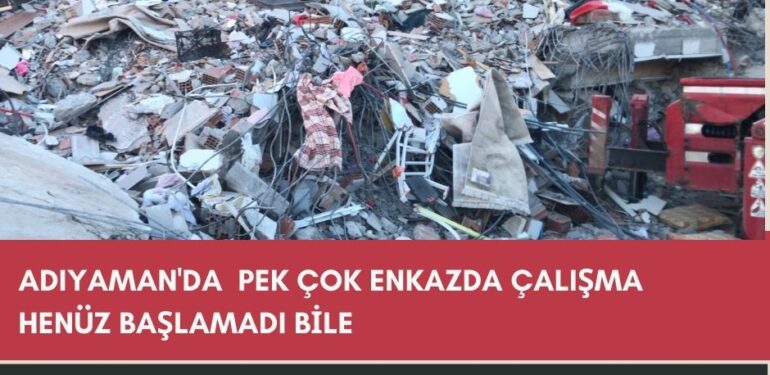 Adıyaman’da  pek çok enkazda çalışma henüz başlamadı bile