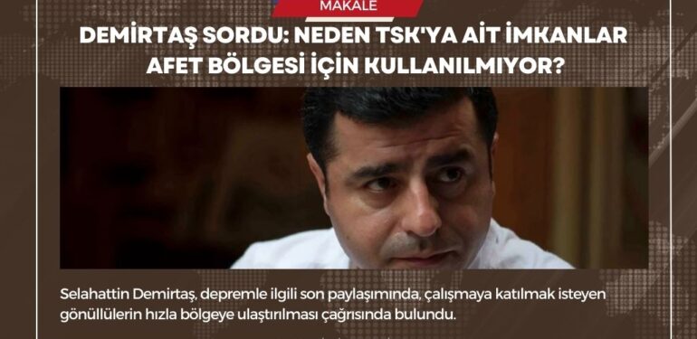 Demirtaş sordu: Neden TSK’ya ait imkanlar afet bölgesi için kullanılmıyor?