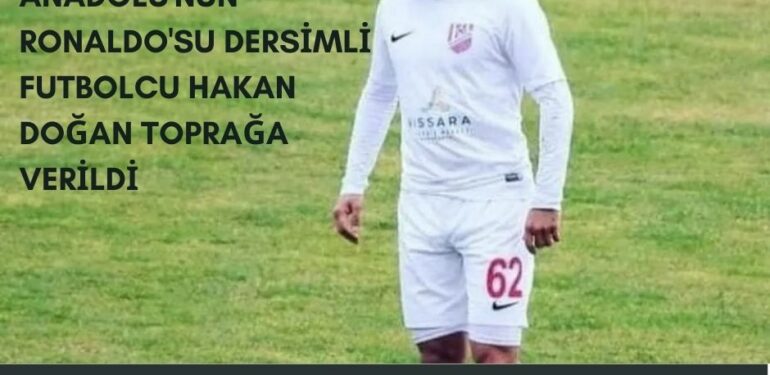 Anadolu’nun Ronaldo’su Dersimli futbolcu Hakan Doğan toprağa verildi